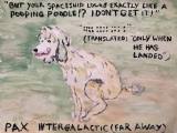 “But your spaceship looks exactly like a pooping poodle !? I don’t get it !” “:::: :::: ::: :” (Translated: “Only when he has landed”) Pax Intergalactic (far away) : Lucius Pax : 2021 26 : acrylic on paper : 100 x 75 cm